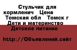 Стульчик для кормленич › Цена ­ 1 700 - Томская обл., Томск г. Дети и материнство » Детское питание   